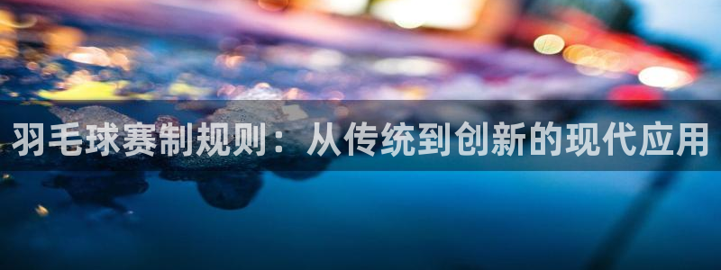羽毛球赛制规则：从传统到创新的现代应用