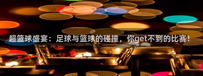 好博体育能取款么：超篮球盛宴：足球与篮球的碰撞，你get不到
